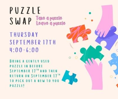 Puzzle Swap: Take a puzzle, leave a puzzle. Thursday, September 17th, 4:00 to 6:00 p.m. Bring a gently used puzzle to the library before September 17th, then return to the library September 17th to pick out and take a new to you puzzle.